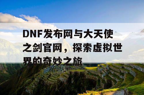 DNF发布网与大天使之剑官网，探索虚拟世界的奇妙之旅