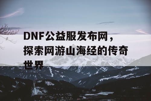 DNF公益服发布网，探索网游山海经的传奇世界