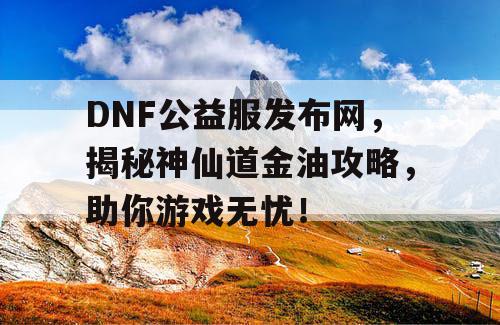 DNF公益服发布网，揭秘神仙道金油攻略，助你游戏无忧！