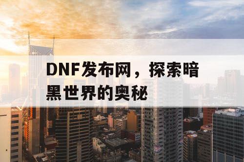 DNF发布网，探索暗黑世界的奥秘