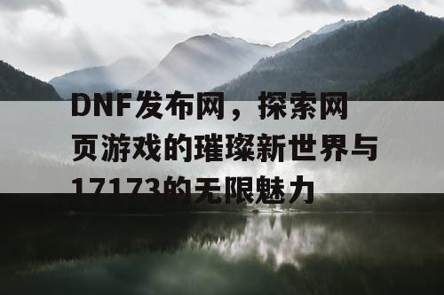 DNF发布网，探索网页游戏的璀璨新世界与17173的无限魅力