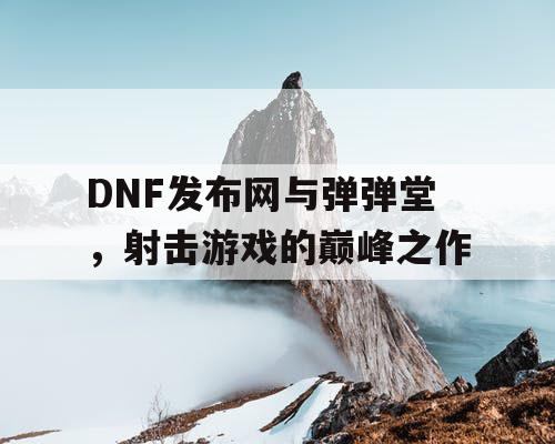 DNF发布网与弹弹堂，射击游戏的巅峰之作