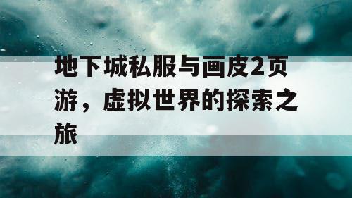 地下城私服与画皮2页游，虚拟世界的探索之旅