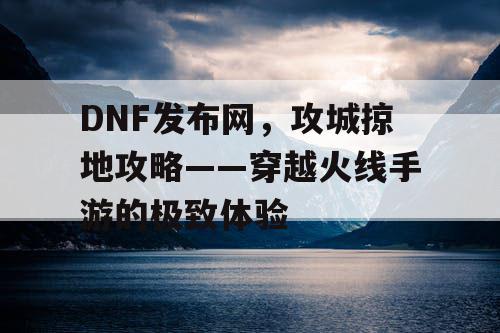 DNF发布网，攻城掠地攻略——穿越火线手游的极致体验