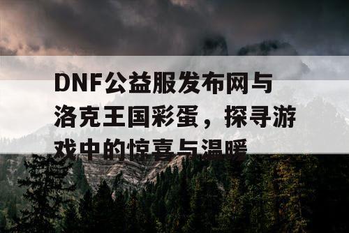 DNF公益服发布网与洛克王国彩蛋，探寻游戏中的惊喜与温暖