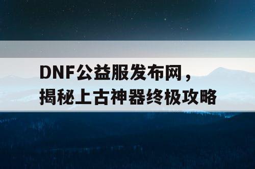 DNF公益服发布网，揭秘上古神器终极攻略