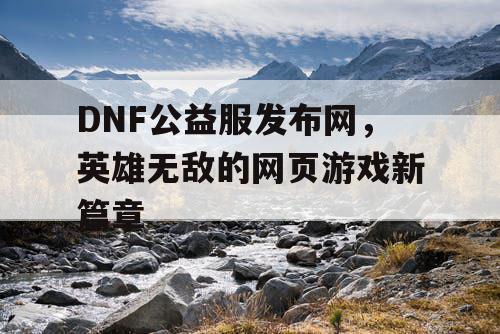 DNF公益服发布网，英雄无敌的网页游戏新篇章